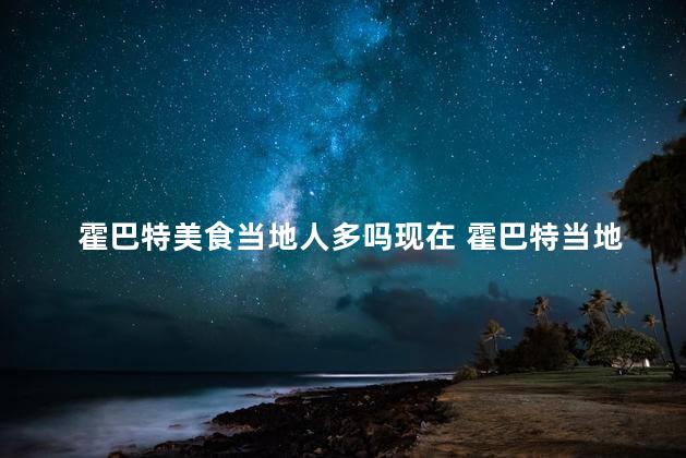 霍巴特美食当地人多吗现在 霍巴特当地美食是否受当地居民喜爱？